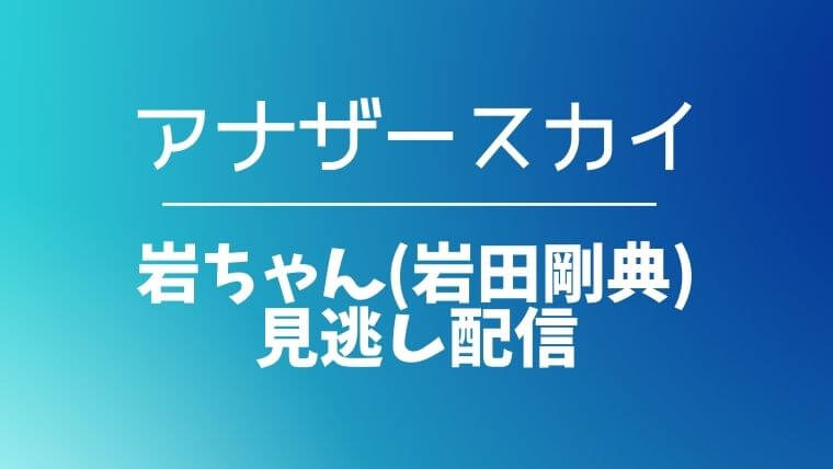 アナザースカイ 岩ちゃん 岩田剛典 見逃し動画無料配信 名古屋のお店と河合塾も