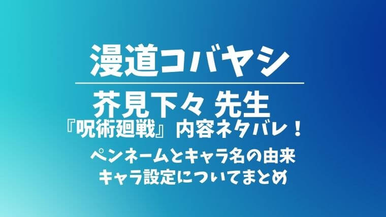 漫道コバヤシ芥見下々動画配信見逃し情報 呪術廻戦キャラ名由来や設定など
