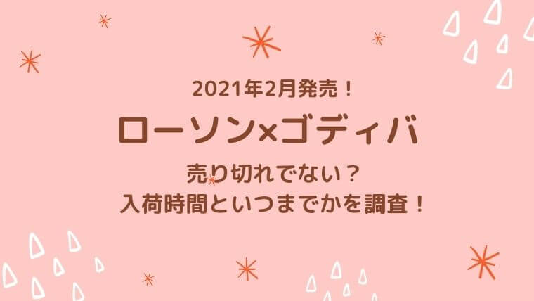 21年2月 ローソン ゴディバ売り切れでない 入荷時間といつまでかを調査