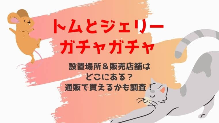 トムとジェリーガチャガチャ21設置場所 販売店舗はどこにある 通販で買えるかも調査