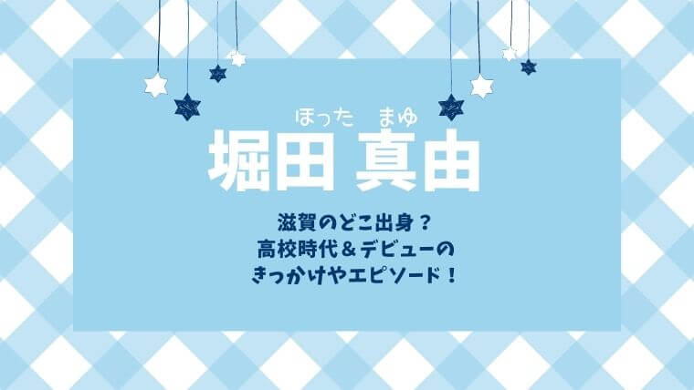 堀田真由は滋賀のどこ出身 高校時代やデビューきっかけのエピソードも調査