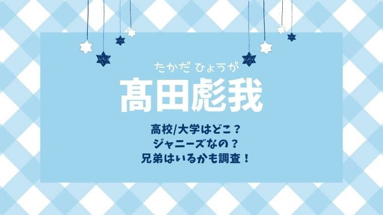 髙田彪我 ひょうが の高校 大学は ジャニーズなの 兄弟はいるかも調査