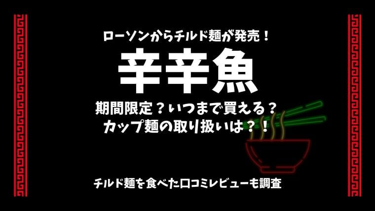 辛辛魚(ローソン)チルド麺2021はいつまで?期間限定?カップ麺もあるか
